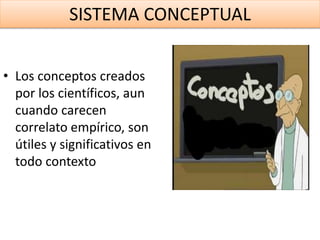 SISTEMA CONCEPTUAL
• Los conceptos creados
por los científicos, aun
cuando carecen
correlato empírico, son
útiles y significativos en
todo contexto
 