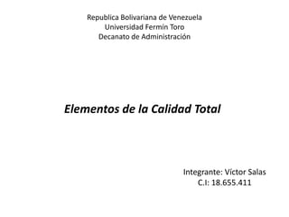Republica Bolivariana de VenezuelaUniversidad Fermín ToroDecanato de Administración Elementos de la Calidad Total Integrante: Víctor Salas C.I: 18.655.411 