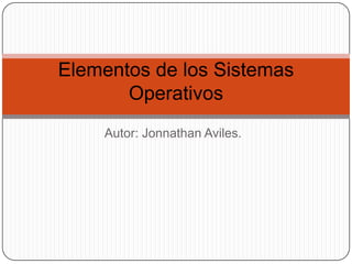 Elementos de los Sistemas
Operativos
Autor: Jonnathan Aviles.

 