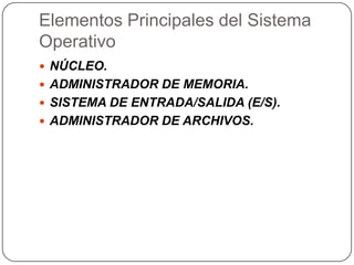 Elementos Principales del Sistema
Operativo
 NÚCLEO.
 ADMINISTRADOR DE MEMORIA.
 SISTEMA DE ENTRADA/SALIDA (E/S).
 ADMINISTRADOR DE ARCHIVOS.

 