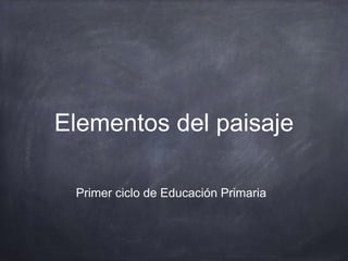 Elementos del paisaje
Primer ciclo de Educación Primaria
 