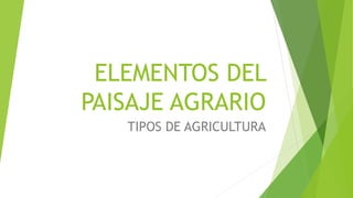 ELEMENTOS DEL
PAISAJE AGRARIO
TIPOS DE AGRICULTURA
 