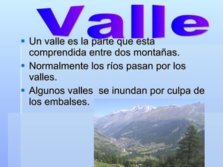 Un valle es la parte que esta comprendida entre dos montañas. Normalmente los ríos pasan por los valles. Algunos valles se inundan por culpa de los embalses. Valle