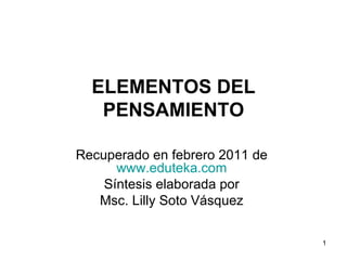 ELEMENTOS DEL PENSAMIENTO Recuperado en febrero 2011 de  www.eduteka.com   Síntesis elaborada por  Msc. Lilly Soto Vásquez  