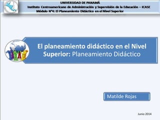 El planeamiento didáctico en el Nivel
Superior: Planeamiento Didáctico
Matilde Rojas
Junio 2014
 