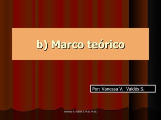 b) Marco teórico Vanessa V. Valdés S. M.Sc. M.Ed. Por: Vanessa V.  Valdés S. 