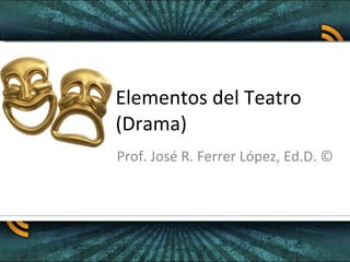 Elementos del Teatro (Drama) Prof. José R. Ferrer López, Ed.D. © 