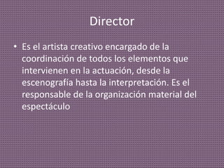 Director
• Es el artista creativo encargado de la
coordinación de todos los elementos que
intervienen en la actuación, desde la
escenografía hasta la interpretación. Es el
responsable de la organización material del
espectáculo
 