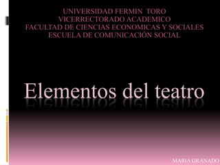 Elementos del teatro
UNIVERSIDAD FERMIN TORO
VICERRECTORADO ACADEMICO
FACULTAD DE CIENCIAS ECONOMICAS Y SOCIALES
ESCUELA DE COMUNICACIÓN SOCIAL
MARIA GRANADO.
 