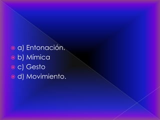  a) Entonación.
 b) Mímica
 c) Gesto
 d) Movimiento.
 