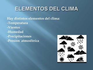 Hay distintos elementos del clima:
-Temperatura
-Vientos
-Humedad
-Precipitaciones
-Presión atmosférica
 