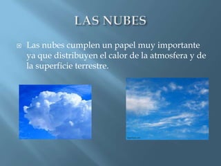    Las nubes cumplen un papel muy importante
    ya que distribuyen el calor de la atmosfera y de
    la superficie terrestre.
 