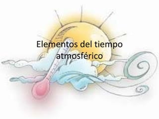 Elementos del tiempo
atmosférico
 