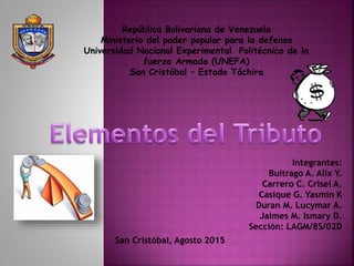 República Bolivariana de Venezuela
Ministerio del poder popular para la defensa
Universidad Nacional Experimental Politécnica de la
fuerza Armada (UNEFA)
San Cristóbal – Estado Táchira
Integrantes:
Buitrago A. Alix Y.
Carrero C. Crisel A.
Casique G. Yasmin K
Duran M. Lucymar A.
Jaimes M. Ismary D.
Sección: LAGM/8S/02D
San Cristóbal, Agosto 2015