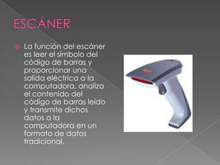  La función del escáner
es leer el símbolo del
código de barras y
proporcionar una
salida eléctrica a la
computadora, analiza
el contenido del
código de barras leído
y transmite dichos
datos a la
computadora en un
formato de datos
tradicional.
 