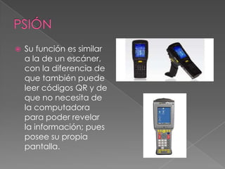  Su función es similar
a la de un escáner,
con la diferencia de
que también puede
leer códigos QR y de
que no necesita de
la computadora
para poder revelar
la información; pues
posee su propia
pantalla.
 