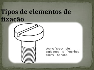Tipos de elementos de
fixação
 