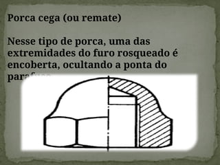 Porca cega (ou remate)
Nesse tipo de porca, uma das
extremidades do furo rosqueado é
encoberta, ocultando a ponta do
parafuso.
 