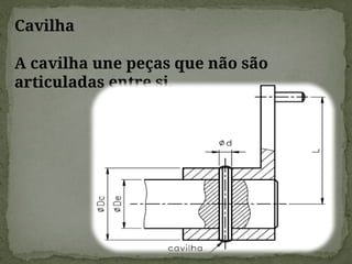 Cavilha
A cavilha une peças que não são
articuladas entre si.
 