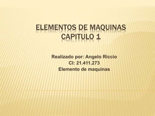 ELEMENTOS DE MAQUINAS 
CAPITULO 1 
Realizado por: Angelo Riccio 
CI: 21.411.273 
Elemento de maquinas 
 