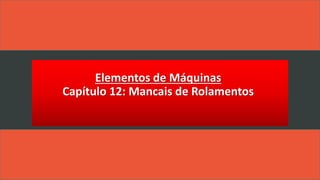 Elementos de Máquinas
Capítulo 12: Mancais de Rolamentos
 