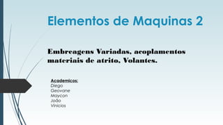 Elementos de Maquinas 2
Embreagens Variadas, acoplamentos
materiais de atrito, Volantes.
Academicos:
Diego
Geovane
Maycon
João
Vinicios
 