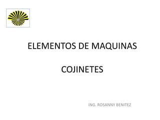 ELEMENTOS DE MAQUINAS

      COJINETES


           ING. ROSANNY BENITEZ
 
