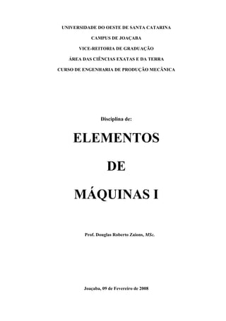 Elementos de Máquinas I ii
Prof. Douglas Roberto Zaions
UNIVERSIDADE DO OESTE DE SANTA CATARINA
CAMPUS DE JOAÇABA
VICE-REITORIA DE GRADUAÇÃO
ÁREA DAS CIÊNCIAS EXATAS E DA TERRA
CURSO DE ENGENHARIA DE PRODUÇÃO MECÂNICA
Disciplina de:
ELEMENTOS
DE
MÁQUINAS I
Prof. Douglas Roberto Zaions, MSc.
Joaçaba, 09 de Fevereiro de 2008
 