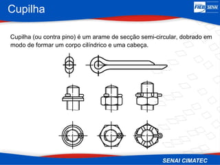 Cupilha
Cupilha (ou contra pino) é um arame de secção semi-circular, dobrado em
modo de formar um corpo cilíndrico e uma cabeça.
 