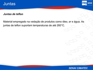 Juntas
Juntas de teflon
Material empregado na vedação de produtos como óleo, ar e água. As
juntas de teflon suportam temperaturas de até 260°C.
 