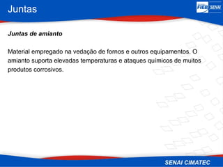 Juntas
Juntas de amianto
Material empregado na vedação de fornos e outros equipamentos. O
amianto suporta elevadas temperaturas e ataques químicos de muitos
produtos corrosivos.
 