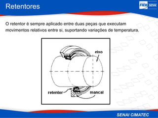 Retentores
O retentor é sempre aplicado entre duas peças que executam
movimentos relativos entre si, suportando variações de temperatura.
 