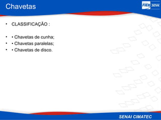Chavetas
• CLASSIFICAÇÃO :
• • Chavetas de cunha;
• • Chavetas paralelas;
• • Chavetas de disco.
 