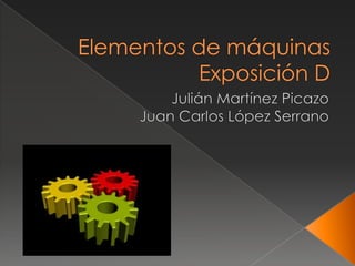 Elementos de máquinasExposición D Julián Martínez Picazo Juan Carlos López Serrano 