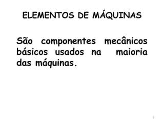 ELEMENTOS DE MÁQUINAS
São componentes mecânicos
básicos usados na maioria
das máquinas.
1
 