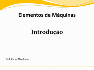Elementos de Máquinas
Introdução
Prof. Carlos Mendonsa
 