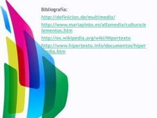 Bibliografía:
http://definicion.de/multimedia/
http://www.mariapinto.es/alfamedia/cultura/e
lementos.htm
http://es.wikipedia.org/wiki/Hipertexto
http://www.hipertexto.info/documentos/hiper
media.htm
 