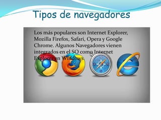 Los más populares son Internet Explorer, MozillaFirefox, Safari, Opera y Google Chrome. Algunos Navegadores vienen integrados en el SO como Internet Explorer en Windows.Tipos de navegadores