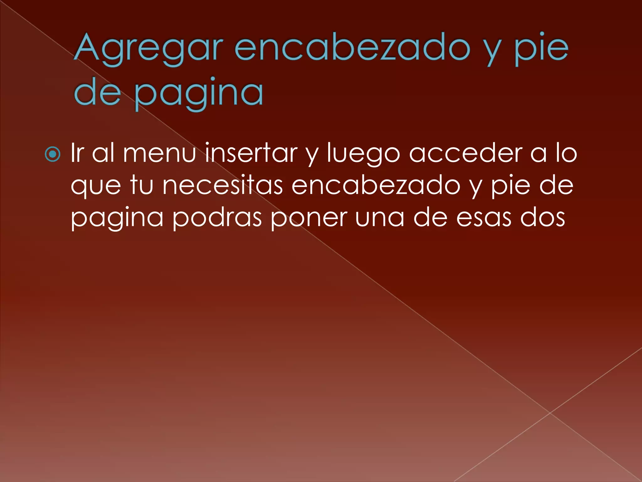 Agregar encabezado y pie de paginaIr al menu insertar y luego acceder a lo que tu necesitas encabezado y pie de pagina podras poner una de esas dos