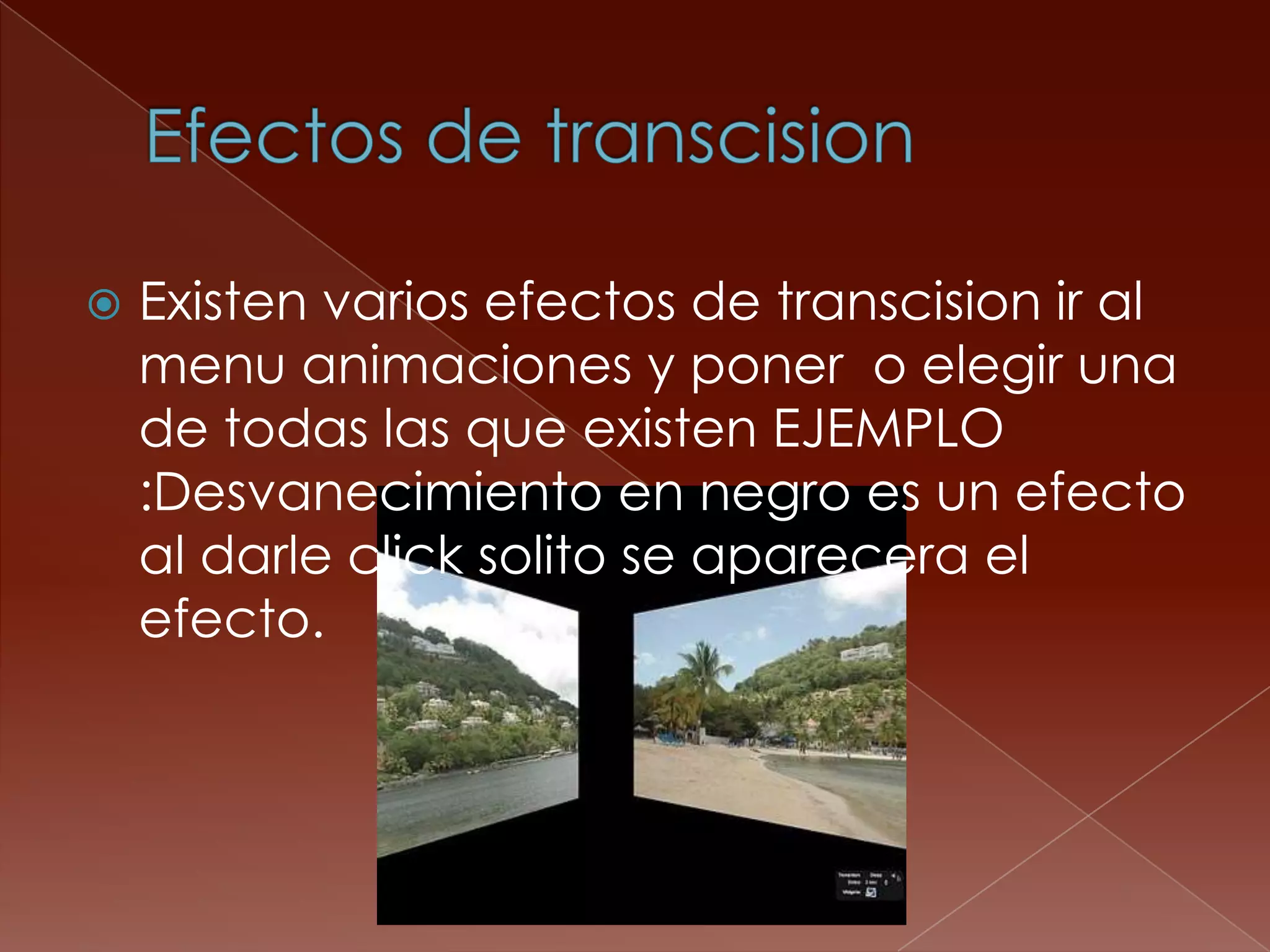 Efectos de transcisionExisten varios efectos de transcision ir al menu animaciones y poner  o elegir una de todas las que existen EJEMPLO :Desvanecimiento en negro es un efecto al darle click solito se aparecera el efecto.