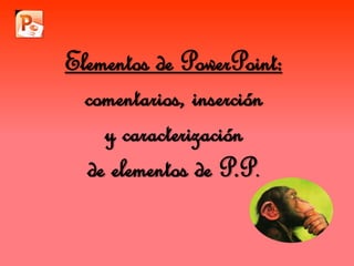 Elementos de PowerPoint: 
comentarios, inserción 
y caracterización 
de elementos de P.P. 
 