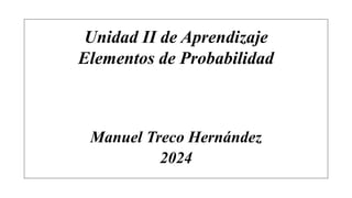 Unidad II de Aprendizaje
Elementos de Probabilidad
Manuel Treco Hernández
2024
 