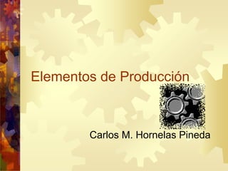 Elementos de Producción
Carlos M. Hornelas Pineda
 