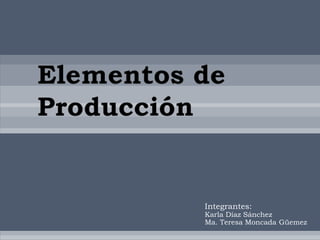 Elementos de
Producción


          Integrantes:
          Karla Díaz Sánchez
          Ma. Teresa Moncada Güemez
 