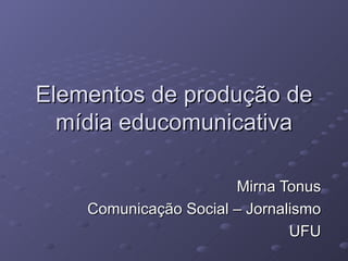 Elementos de produção de mídia educomunicativa Mirna Tonus Comunicação Social – Jornalismo UFU 