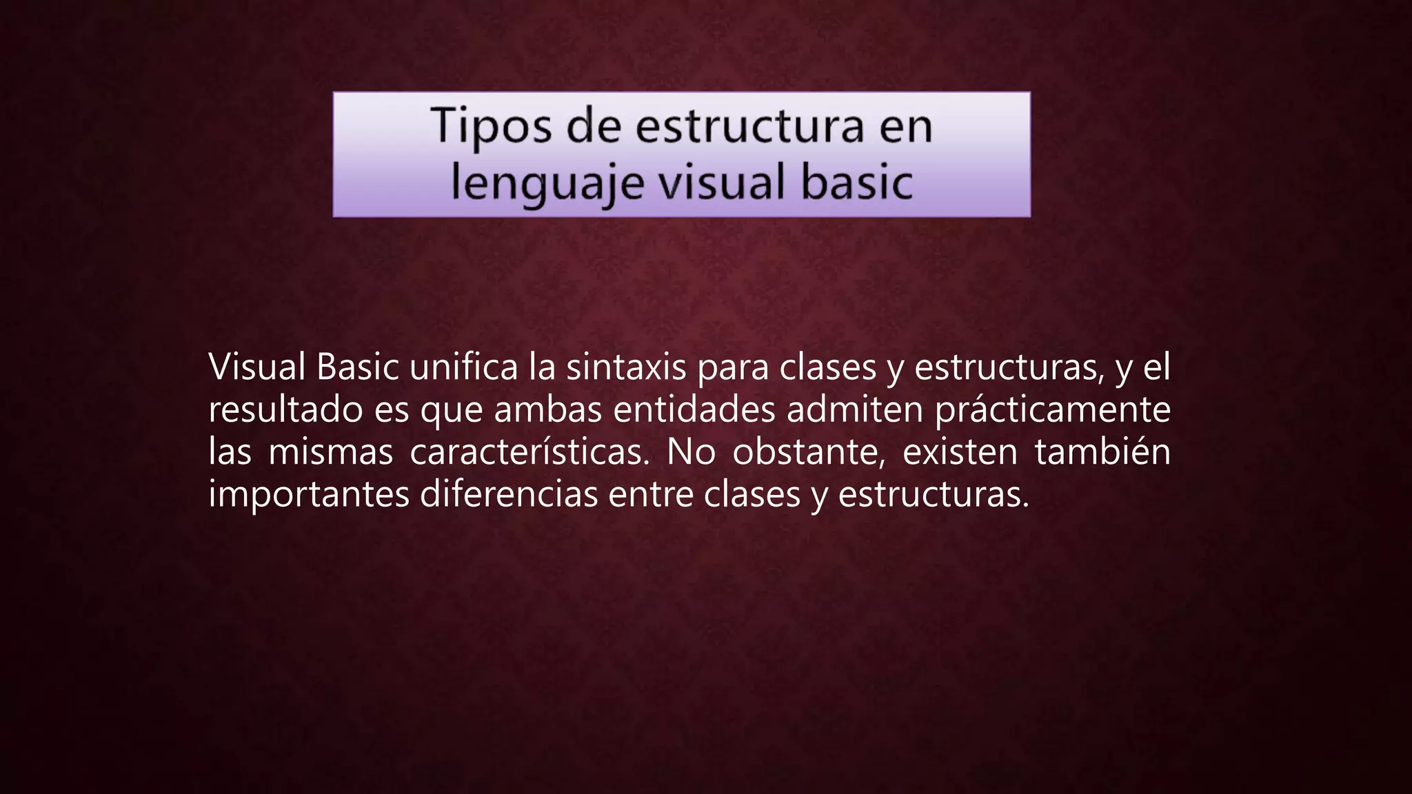 Visual Basic unifica la sintaxis para clases y estructuras, y el
resultado es que ambas entidades admiten prácticamente
las mismas características. No obstante, existen también
importantes diferencias entre clases y estructuras.
 