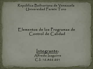 República Bolivariana de Venezuela Universidad Fermín Toro Elementos de los Programas de Control de Calidad Integrante : Alfredo Izaguirre C.I: 16.866.601 