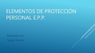 ELEMENTOS DE PROTECCIÓN
PERSONAL E.P.P.
Realizado por:
Sergio Bolaño
 