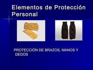 Elementos de Protección
Personal




PROTECCIÓN DE BRAZOS, MANOS Y
 DEDOS
 