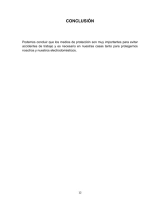 CONCLUSIÓN



Podemos concluir que los medios de protección son muy importantes para evitar
accidentes de trabajo y es necesario en nuestras casas tanto para protegernos
nosotros y nuestros electrodomésticos.




                                     12
 